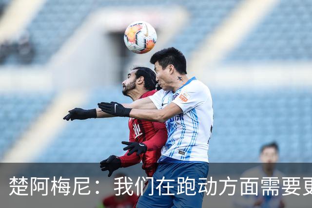 楚阿梅尼：我们在跑动方面需要更聪明 穆帅要求我做到攻守平衡